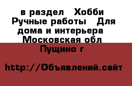  в раздел : Хобби. Ручные работы » Для дома и интерьера . Московская обл.,Пущино г.